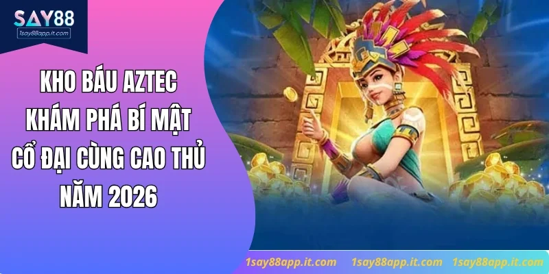 Kho Báu Aztec - Khám Phá Bí Mật Cổ Đại Cùng Cao Thủ 2026